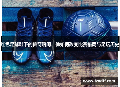 红色足球鞋下的传奇瞬间：他如何改变比赛格局与足坛历史