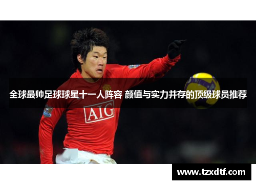 全球最帅足球球星十一人阵容 颜值与实力并存的顶级球员推荐