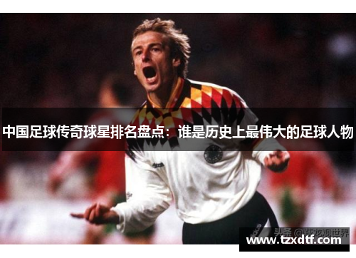 中国足球传奇球星排名盘点：谁是历史上最伟大的足球人物
