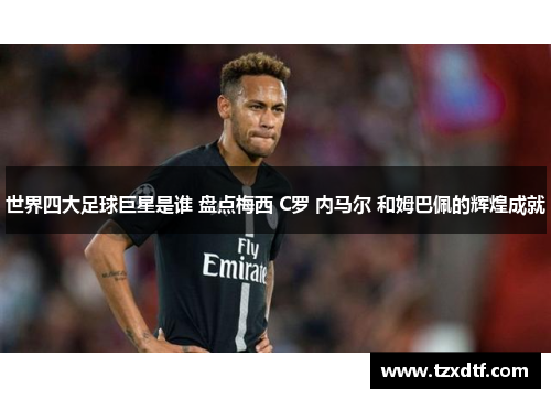 世界四大足球巨星是谁 盘点梅西 C罗 内马尔 和姆巴佩的辉煌成就
