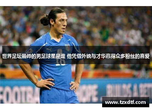 世界足坛最帅的男足球星是谁 他凭借外貌与才华赢得众多粉丝的喜爱