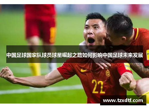 中国足球国家队球员球星崛起之路如何影响中国足球未来发展