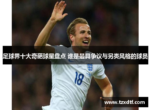 足球界十大奇葩球星盘点 谁是最具争议与另类风格的球员