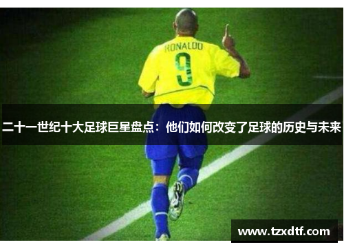 二十一世纪十大足球巨星盘点：他们如何改变了足球的历史与未来