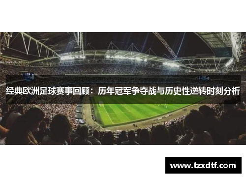 经典欧洲足球赛事回顾：历年冠军争夺战与历史性逆转时刻分析