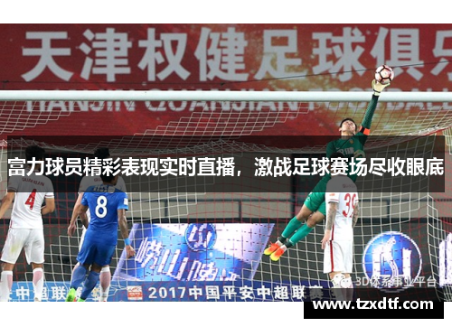 富力球员精彩表现实时直播，激战足球赛场尽收眼底