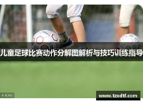 儿童足球比赛动作分解图解析与技巧训练指导