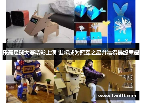 乐高足球大赛精彩上演 谁将成为冠军之星并赢得最终荣耀
