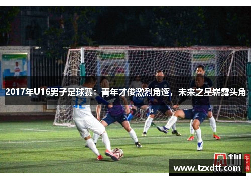 2017年U16男子足球赛：青年才俊激烈角逐，未来之星崭露头角